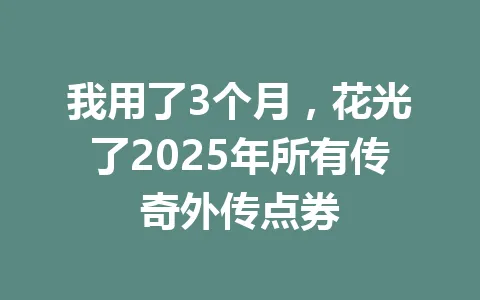 我用了3个月，花光了2025年所有传奇外传点券 一