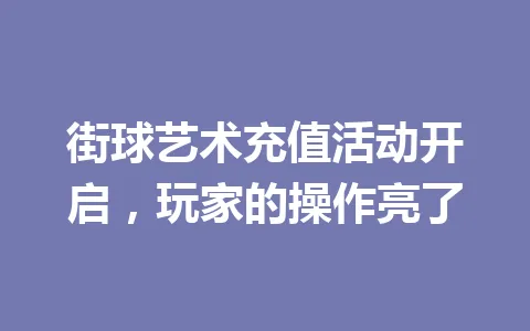 街球艺术充值活动开启，玩家的操作亮了 一