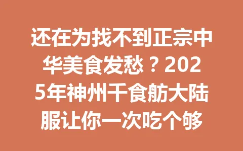 还在为找不到正宗中华美食发愁？2025年神州千食舫大陆服让你一次吃个够 一