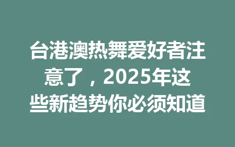 台港澳热舞爱好者注意了，2025年这些新趋势你必须知道 一