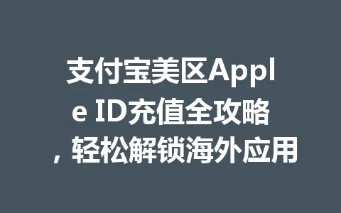 支付宝美区Apple ID充值全攻略，轻松解锁海外应用 一