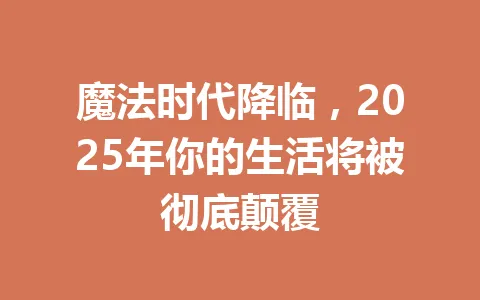 魔法时代降临，2025年你的生活将被彻底颠覆 一