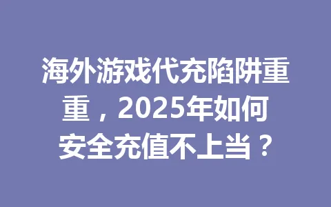海外游戏代充陷阱重重，2025年如何安全充值不上当？ 一