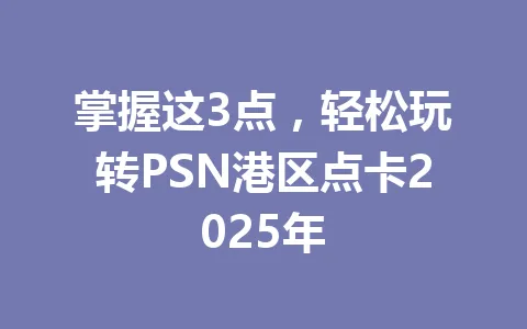 掌握这3点，轻松玩转PSN港区点卡2025年 一