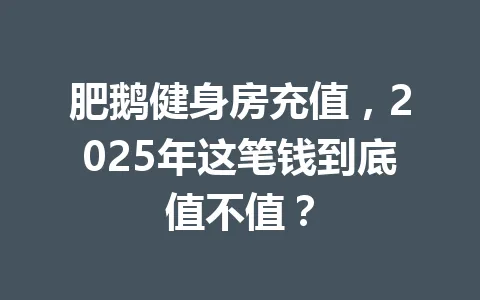 肥鹅健身房充值，2025年这笔钱到底值不值？ 一