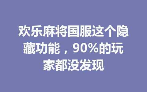 欢乐麻将国服这个隐藏功能,90%的玩家都没发现 一