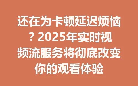还在为卡顿延迟烦恼？2025年实时视频流服务将彻底改变你的观看体验 一