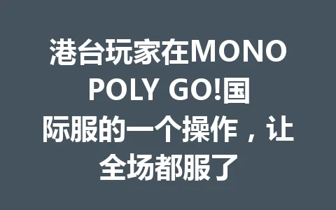 港台玩家在MONOPOLY GO!国际服的一个操作，让全场都服了 一