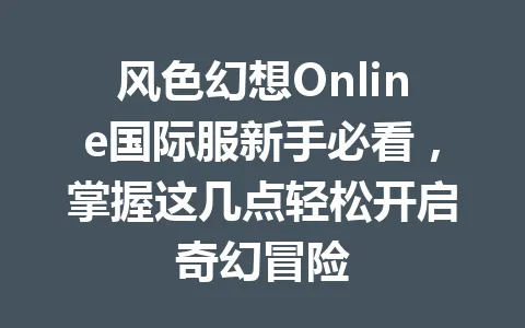 风色幻想Online国际服新手必看，掌握这几点轻松开启奇幻冒险 一