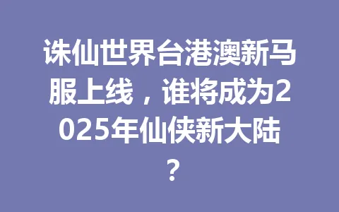 诛仙世界台港澳新马服上线，谁将成为2025年仙侠新大陆？ 一