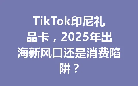 TikTok印尼礼品卡,2025年出海新风口还是消费陷阱? 一
