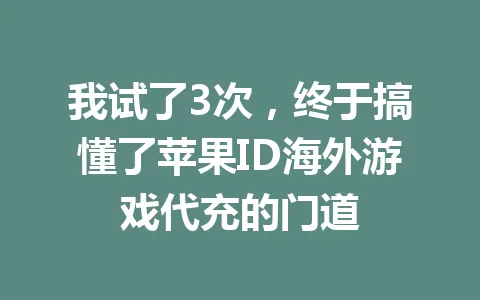 我试了3次,终于搞懂了苹果ID海外游戏代充的门道 一