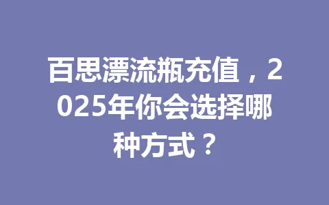 百思漂流瓶充值，2025年你会选择哪种方式？ 一