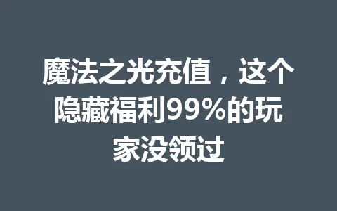 魔法之光充值，这个隐藏福利99%的玩家没领过 一