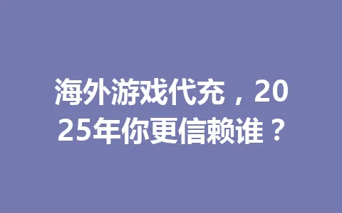 海外游戏代充,2025年你更信赖谁? 一