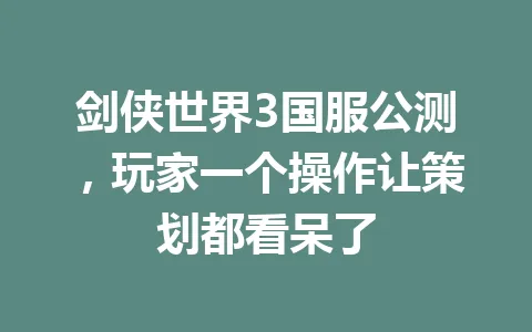 剑侠世界3国服公测，玩家一个操作让策划都看呆了 一