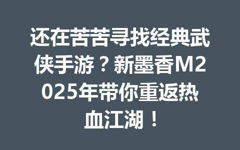 还在苦苦寻找经典武侠手游？新墨香M2025年带你重返热血江湖！ 一