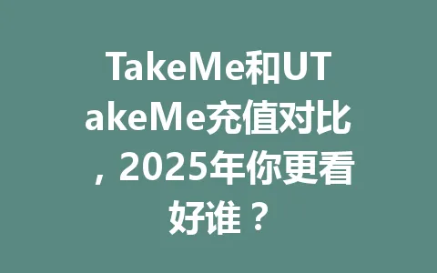 TakeMe和UTakeMe充值对比，2025年你更看好谁？ 一