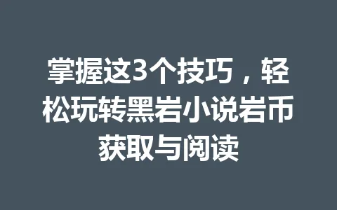 掌握这3个技巧，轻松玩转黑岩小说岩币获取与阅读 一