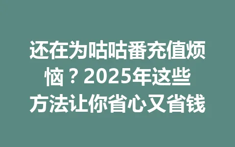 还在为咕咕番充值烦恼？2025年这些方法让你省心又省钱 一