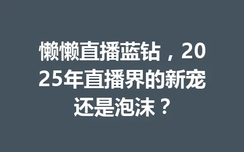 懒懒直播蓝钻,2025年直播界的新宠还是泡沫? 一