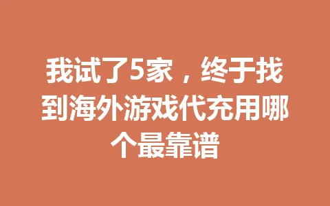 我试了5家,终于找到海外游戏代充用哪个最靠谱 一