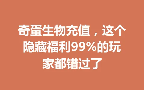 奇蛋生物充值，这个隐藏福利99%的玩家都错过了 一