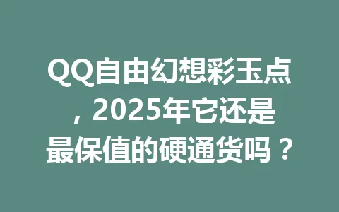 QQ自由幻想彩玉点，2025年它还是最保值的硬通货吗？ 一