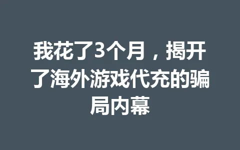 我花了3个月,揭开了海外游戏代充的骗局内幕 一