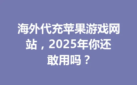 海外代充苹果游戏网站,2025年你还敢用吗? 一