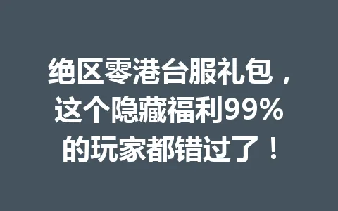 绝区零港台服礼包，这个隐藏福利99%的玩家都错过了！ 一