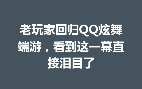 老玩家回归QQ炫舞端游，看到这一幕直接泪目了 一