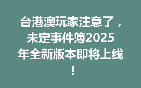 台港澳玩家注意了，未定事件簿2025年全新版本即将上线！ 一