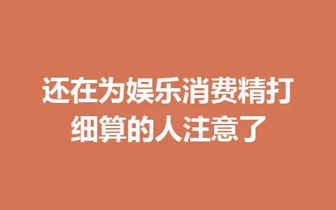还在为娱乐消费精打细算的人注意了 一