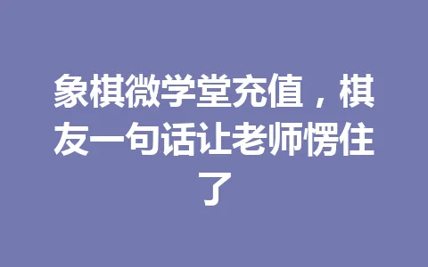 象棋微学堂充值，棋友一句话让老师愣住了 一
