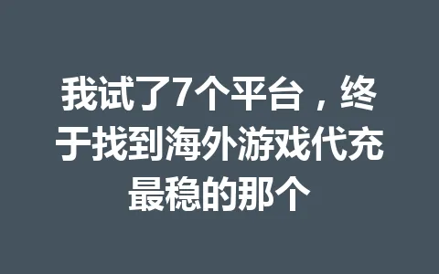 我试了7个平台,终于找到海外游戏代充最稳的那个 一