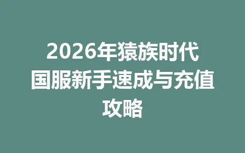 2026年猿族时代国服新手速成与充值攻略 一
