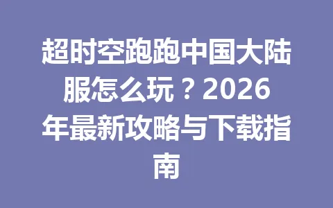 超时空跑跑中国大陆服怎么玩?2026年最新攻略与下载指南 一