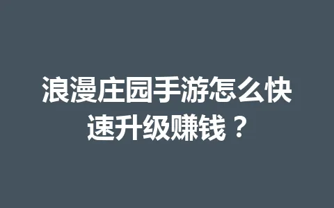 浪漫庄园手游怎么快速升级赚钱？ 一