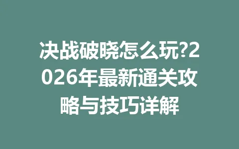 决战破晓怎么玩?2026年最新通关攻略与技巧详解 一