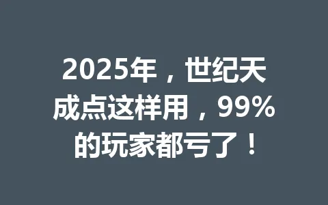 2025年,世纪天成点这样用,99%的玩家都亏了! 一