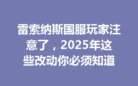 雷索纳斯国服玩家注意了，2025年这些改动你必须知道 一