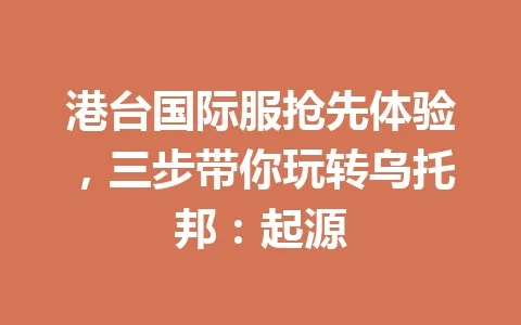 港台国际服抢先体验，三步带你玩转乌托邦：起源 一