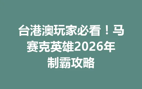 台港澳玩家必看！马赛克英雄2026年制霸攻略 一