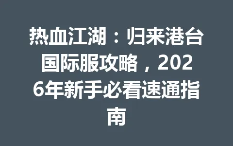 热血江湖:归来港台国际服攻略,2026年新手必看速通指南 一