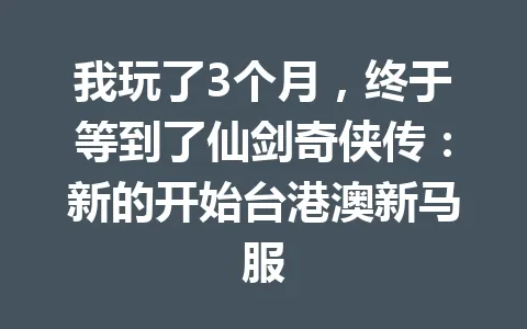 我玩了3个月，终于等到了仙剑奇侠传：新的开始台港澳新马服 一