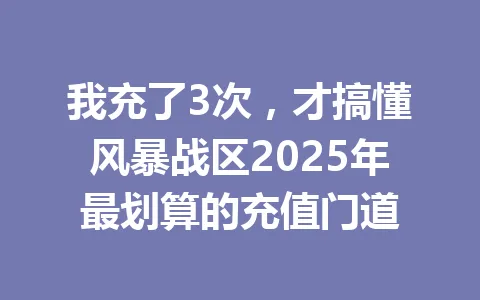 我充了3次,才搞懂风暴战区2025年最划算的充值门道 一