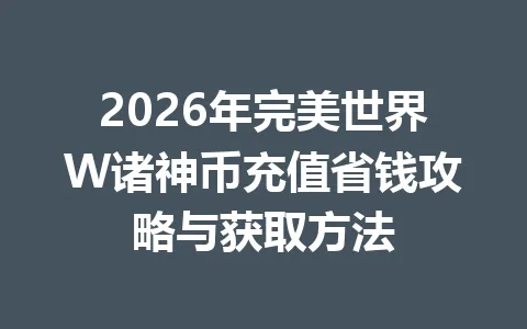 2026年完美世界W诸神币充值省钱攻略与获取方法 一