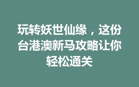 玩转妖世仙缘，这份台港澳新马攻略让你轻松通关 一