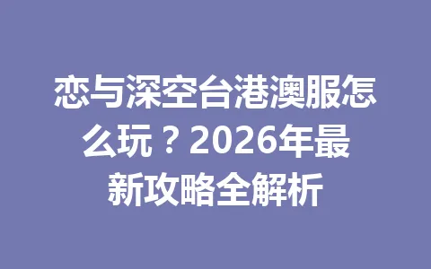 恋与深空台港澳服怎么玩?2026年最新攻略全解析 一